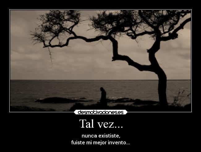 Tal vez... - nunca exististe,
fuiste mi mejor invento...