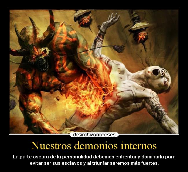 Nuestros demonios internos - La parte oscura de la personalidad debemos enfrentar y dominarla para
evitar ser sus esclavos y al triunfar seremos más fuertes.