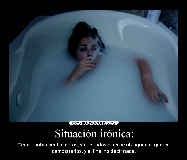 Situación irónica: - Tener tantos sentimientos, y que todos ellos se atasquen al querer
demostrarlos, y al final no decir nada.