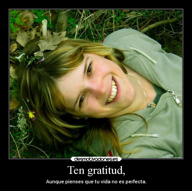 Ten gratitud, - Aunque pienses que tu vida no es perfecta.