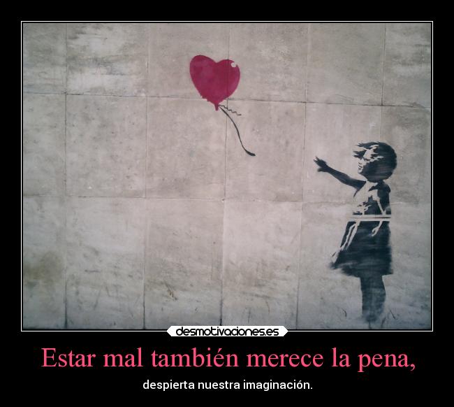 Estar mal también merece la pena, - despierta nuestra imaginación.