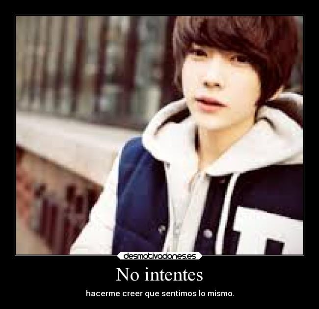 No intentes - hacerme creer que sentimos lo mismo.