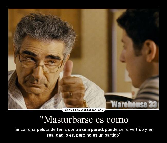 Masturbarse es como - lanzar una pelota de tenis contra una pared, puede ser divertido y en
realidad lo es, pero no es un partido