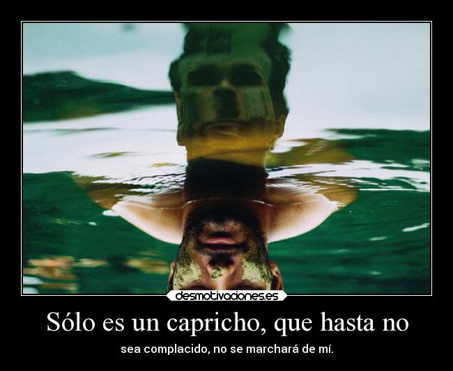 Sólo es un capricho, que hasta no - sea complacido, no se marchará de mí.