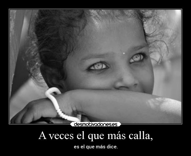 A veces el que más calla, - es el que más dice.