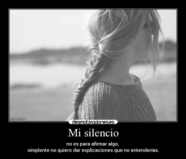 Mi silencio - no es para afirmar algo, 
simplente no quiero dar explicaciones que no entenderías.