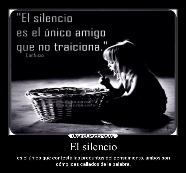 El silencio - es el único que contesta las preguntas del pensamiento. ambos son
cómplices callados de la palabra.