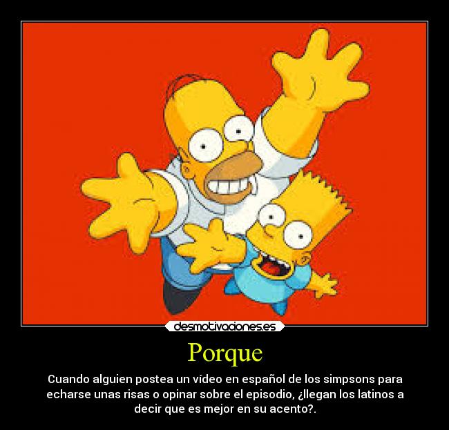 Porque - Cuando alguien postea un vídeo en español de los simpsons para
echarse unas risas o opinar sobre el episodio, ¿llegan los latinos a
decir que es mejor en su acento?.