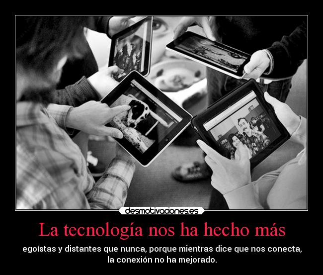 La tecnología nos ha hecho más - egoístas y distantes que nunca, porque mientras dice que nos conecta,
la conexión no ha mejorado.