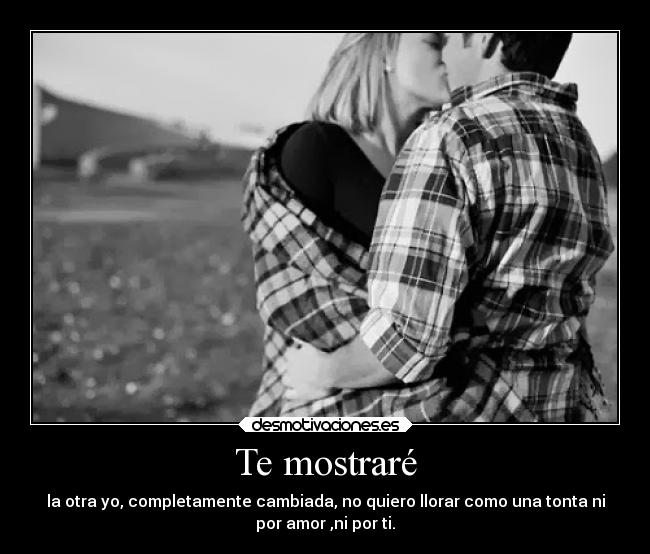Te mostraré - la otra yo, completamente cambiada, no quiero llorar como una tonta ni
por amor ,ni por ti.