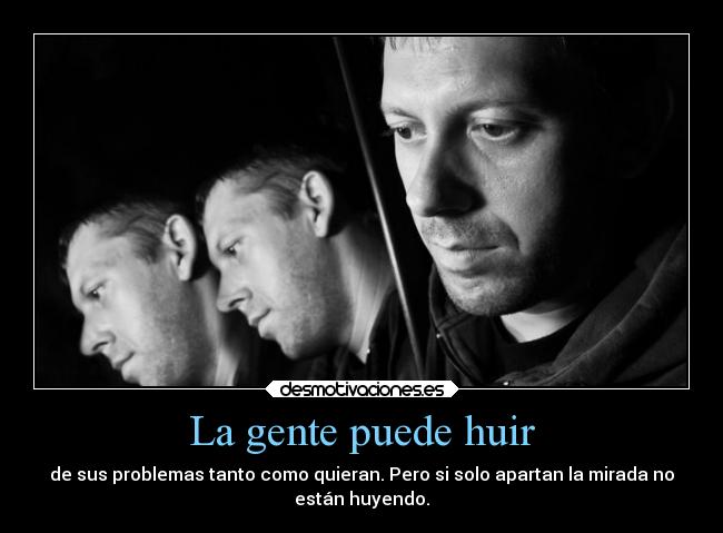 La gente puede huir - de sus problemas tanto como quieran. Pero si solo apartan la mirada no
están huyendo.