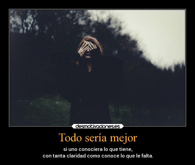 Todo sería mejor - si uno conociera lo que tiene,
con tanta claridad como conoce lo que le falta.