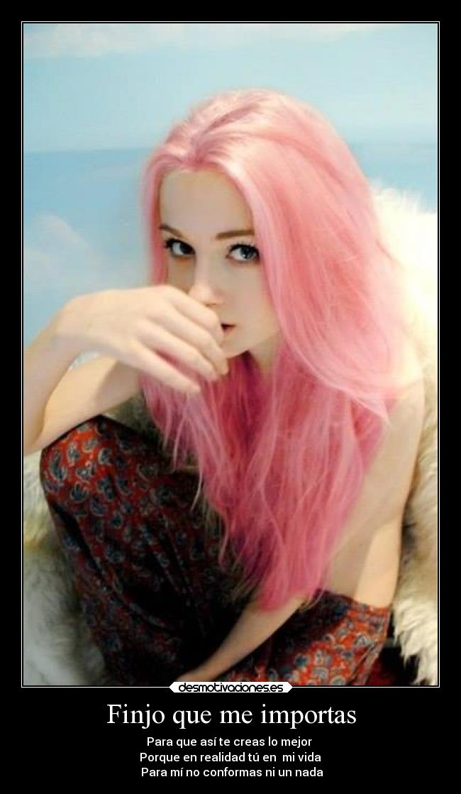 Finjo que me importas - Para que así te creas lo mejor 
 Porque en realidad tú en  mi vida 
 Para mí no conformas ni un nada