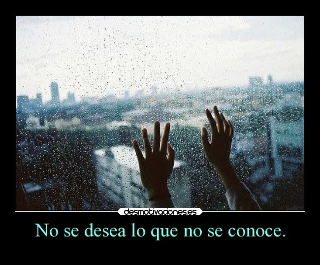 No se desea lo que no se conoce. -