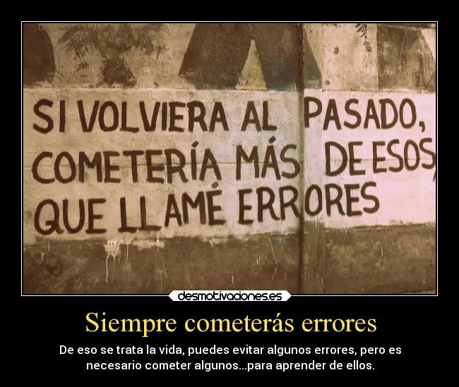 Siempre cometerás errores - De eso se trata la vida, puedes evitar algunos errores, pero es
necesario cometer algunos...para aprender de ellos.