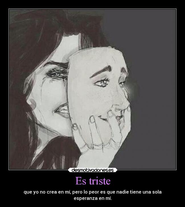Es triste - que yo no crea en mí, pero lo peor es que nadie tiene una sola
esperanza en mí.