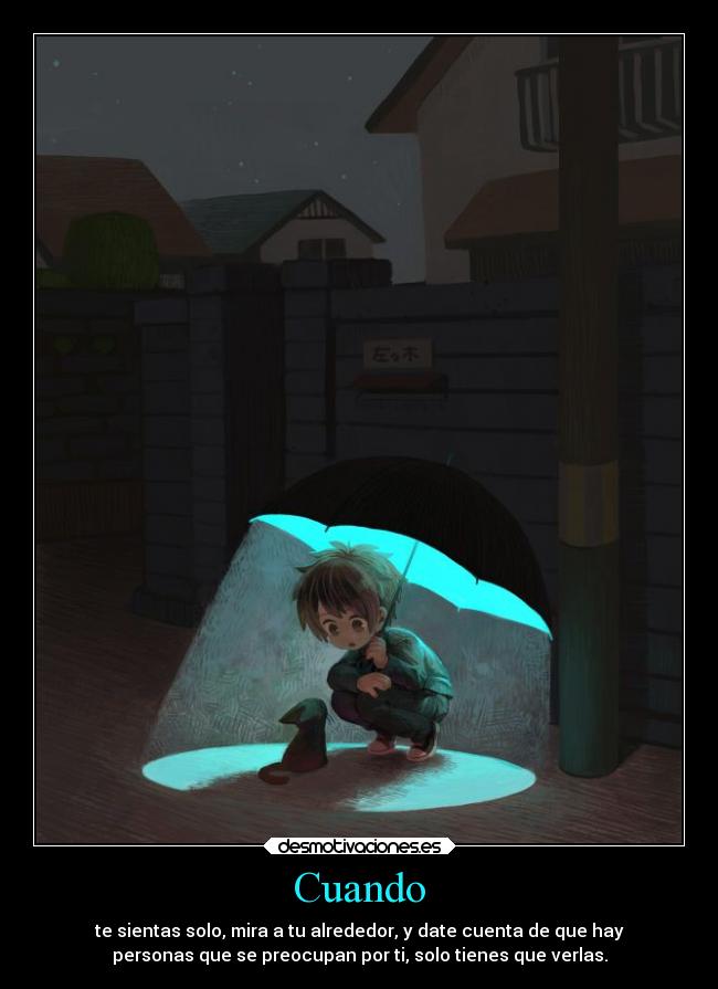 Cuando - te sientas solo, mira a tu alrededor, y date cuenta de que hay
personas que se preocupan por ti, solo tienes que verlas.