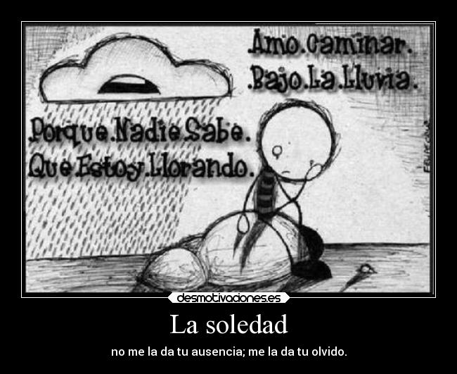 La soledad - no me la da tu ausencia; me la da tu olvido.