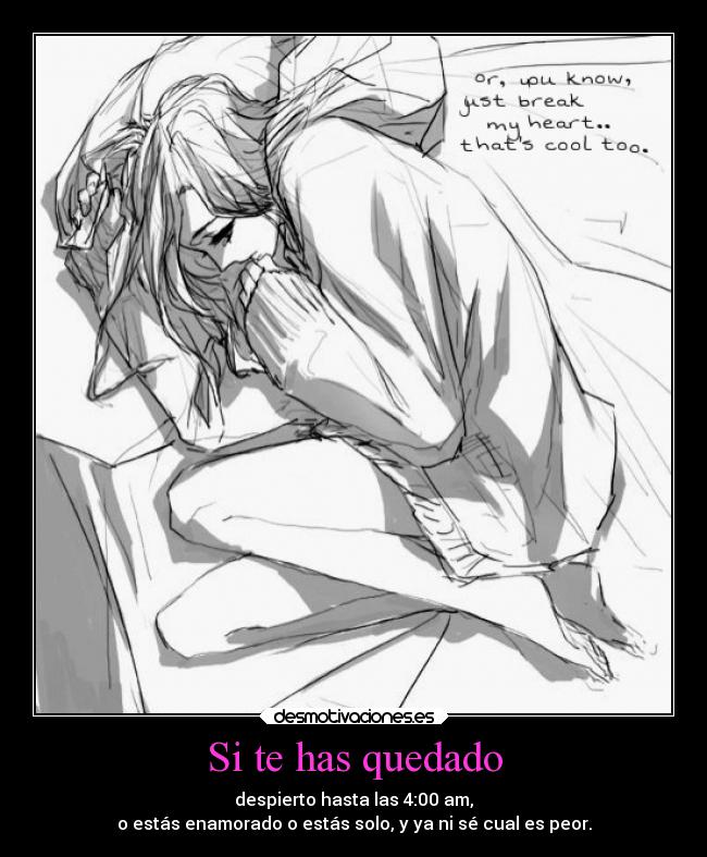 Si te has quedado - despierto hasta las 4:00 am,
o estás enamorado o estás solo, y ya ni sé cual es peor.
