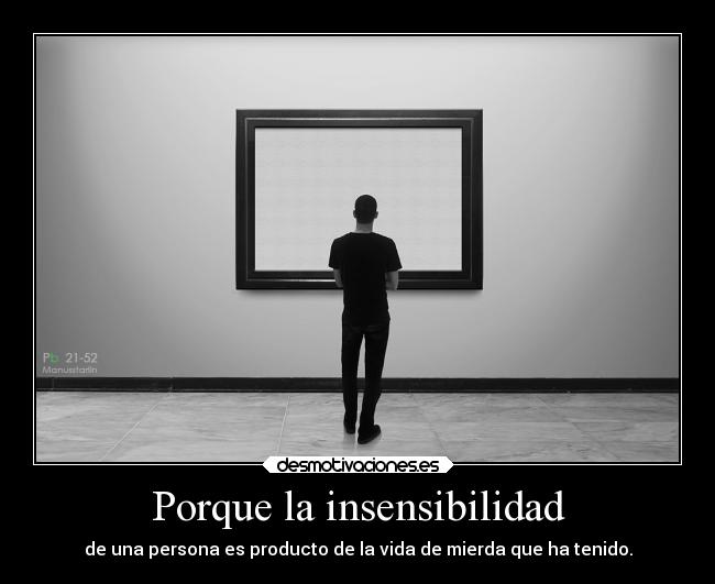 Porque la insensibilidad - de una persona es producto de la vida de mierda que ha tenido.