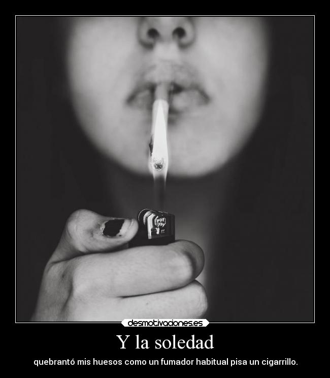 Y la soledad - quebrantó mis huesos como un fumador habitual pisa un cigarrillo.