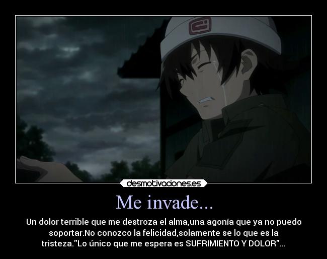 Me invade... - Un dolor terrible que me destroza el alma,una agonía que ya no puedo
soportar.No conozco la felicidad,solamente se lo que es la
tristeza.Lo único que me espera es SUFRIMIENTO Y DOLOR...