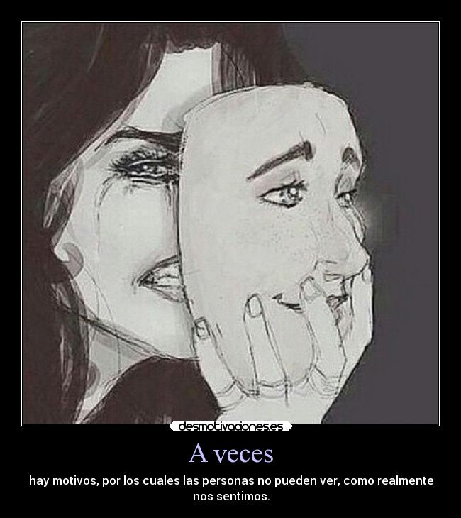 A veces - hay motivos, por los cuales las personas no pueden ver, como realmente
nos sentimos.