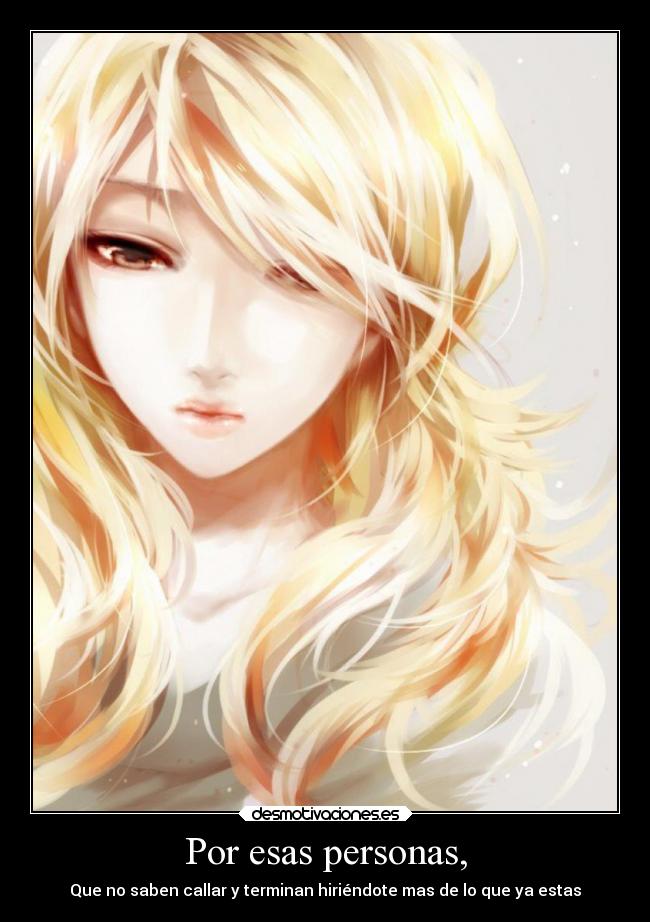 Por esas personas, - Que no saben callar y terminan hiriéndote mas de lo que ya estas