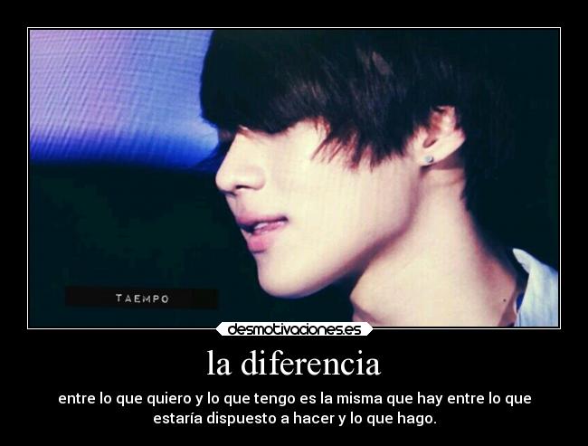 la diferencia - entre lo que quiero y lo que tengo es la misma que hay entre lo que
estaría dispuesto a hacer y lo que hago.