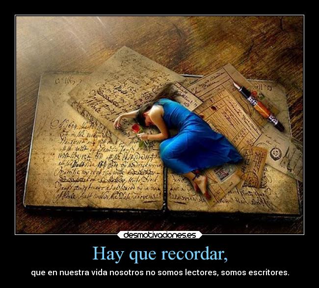 Hay que recordar, - que en nuestra vida nosotros no somos lectores, somos escritores.