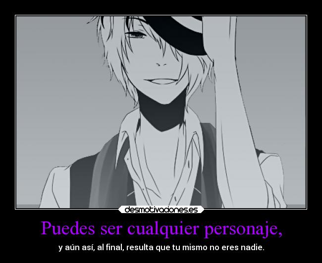 Puedes ser cualquier personaje, - y aún así, al final, resulta que tu mismo no eres nadie.