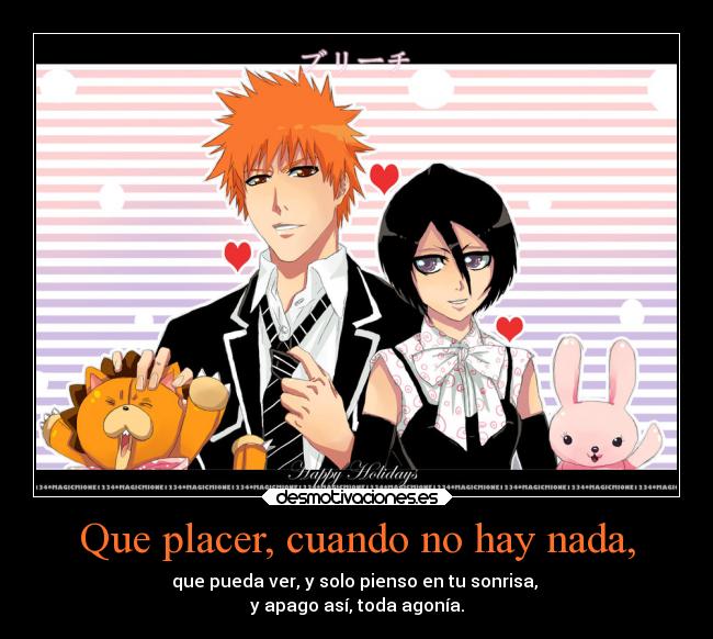 Que placer, cuando no hay nada, - que pueda ver, y solo pienso en tu sonrisa,
y apago así, toda agonía.