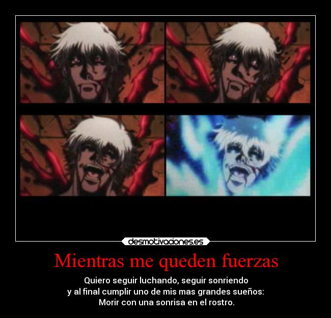 Mientras me queden fuerzas - Quiero seguir luchando, seguir sonriendo
y al final cumplir uno de mis mas grandes sueños:
 Morir con una sonrisa en el rostro.