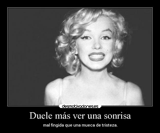 Duele más ver una sonrisa - mal fingida que una mueca de tristeza.