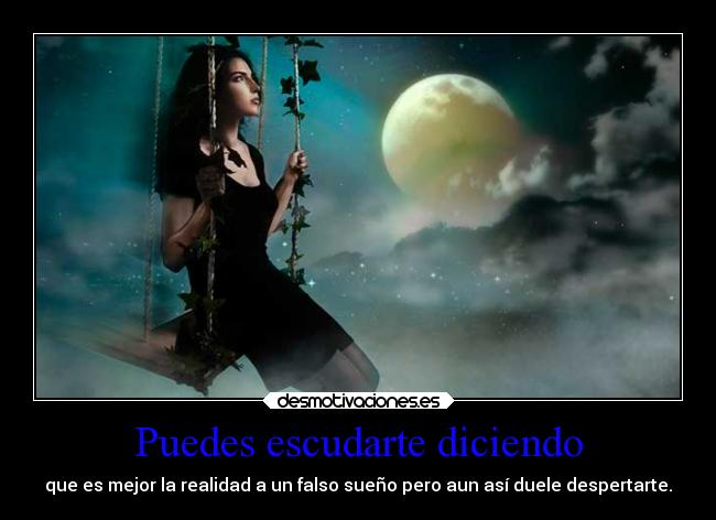 Puedes escudarte diciendo - que es mejor la realidad a un falso sueño pero aun así duele despertarte.