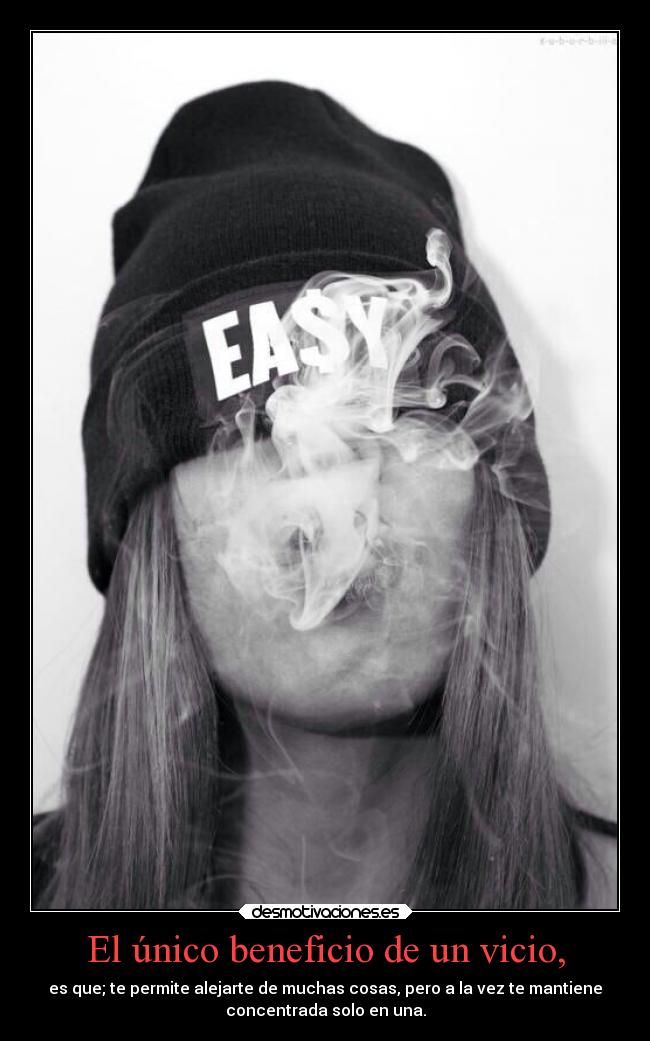 El único beneficio de un vicio, - es que; te permite alejarte de muchas cosas, pero a la vez te mantiene
concentrada solo en una.