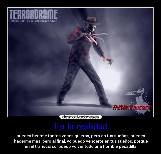En la realidad - puedes herirme tantas veces quieras, pero en tus sueños, puedes
hacerme más, pero al final, yo puedo vencerte en tus sueños, porque
en el transcurso, puedo volver todo una horrible pesadilla