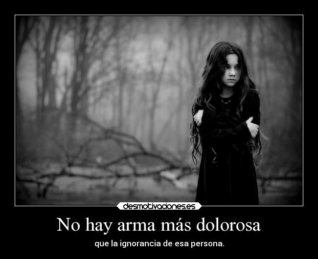 No hay arma más dolorosa - que la ignorancia de esa persona.
