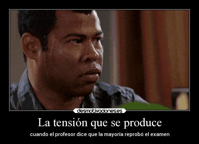 La tensión que se produce - cuando el profesor dice que la mayoría reprobó el examen