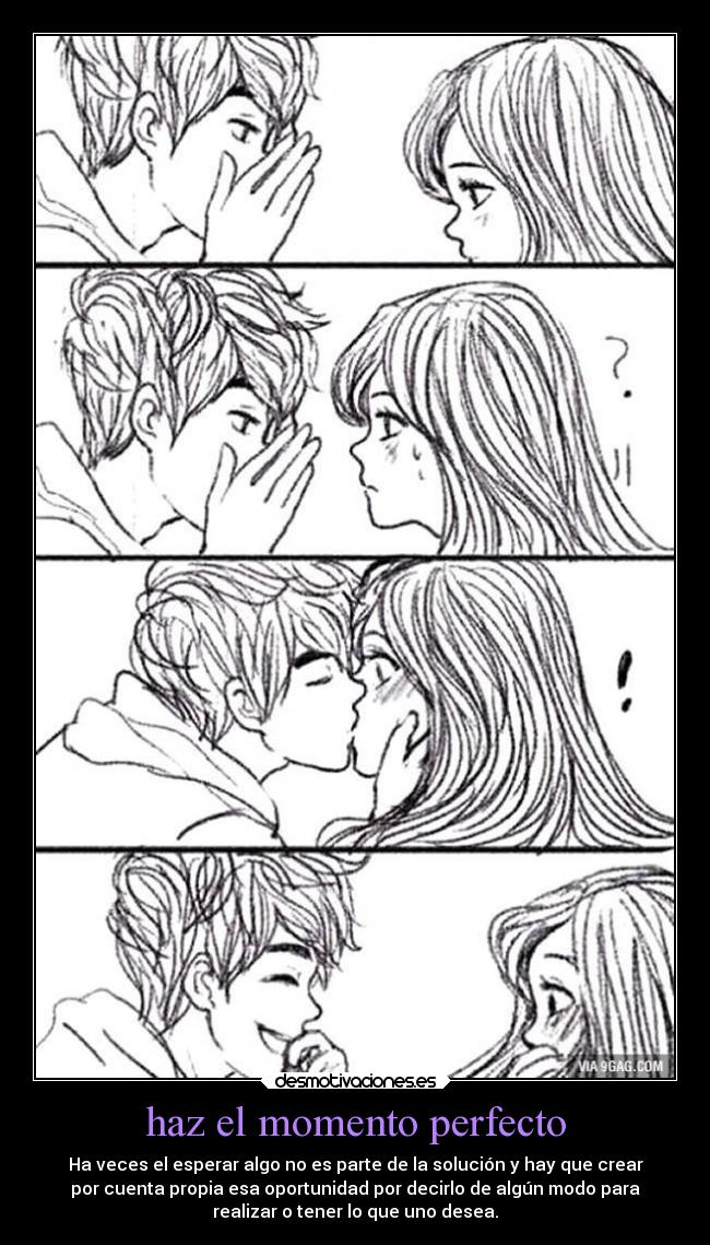 haz el momento perfecto - Ha veces el esperar algo no es parte de la solución y hay que crear
por cuenta propia esa oportunidad por decirlo de algún modo para
realizar o tener lo que uno desea.