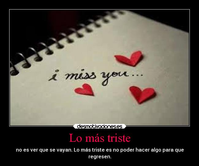 Lo más triste - no es ver que se vayan. Lo más triste es no poder hacer algo para que
regresen.