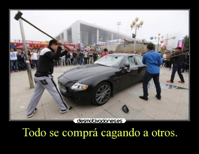 Todo se comprá cagando a otros. - 
