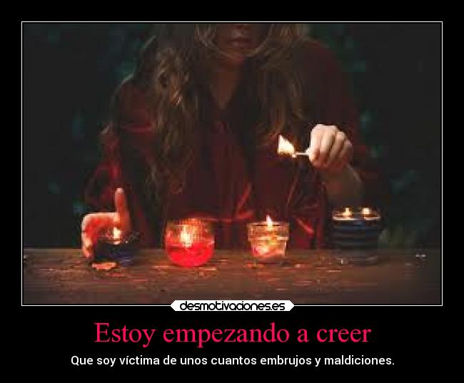 Estoy empezando a creer - Que soy víctima de unos cuantos embrujos y maldiciones.