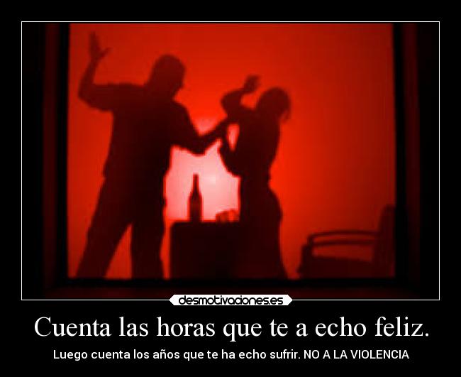 Cuenta las horas que te a echo feliz. - Luego cuenta los años que te ha echo sufrir. NO A LA VIOLENCIA