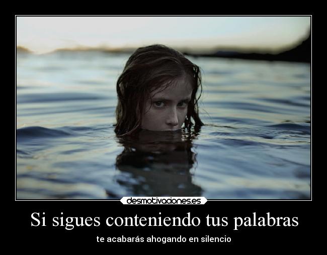 Si sigues conteniendo tus palabras - te acabarás ahogando en silencio