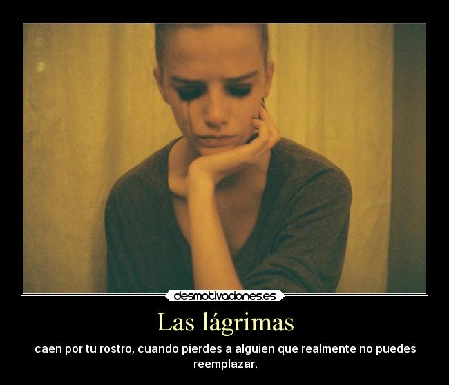 Las lágrimas - caen por tu rostro, cuando pierdes a alguien que realmente no puedes
reemplazar.