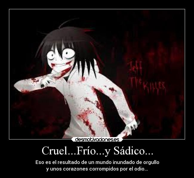 Cruel...Frío...y Sádico... - Eso es el resultado de un mundo inundado de orgullo
y unos corazones corrompidos por el odio...