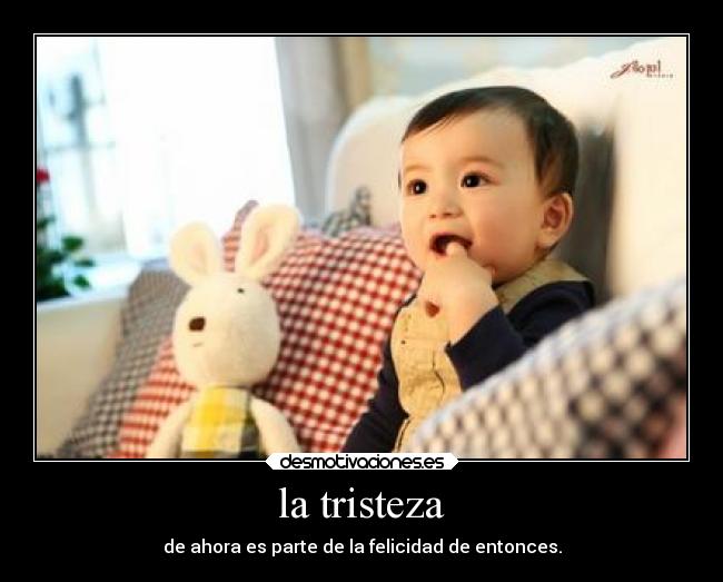 la tristeza - de ahora es parte de la felicidad de entonces.