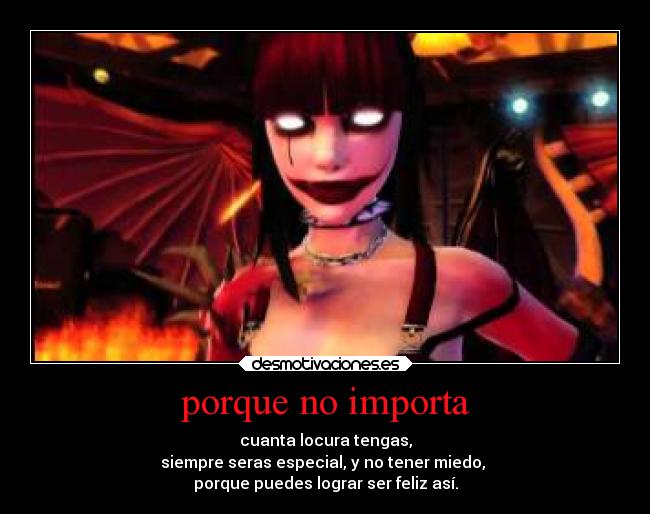 porque no importa - cuanta locura tengas,
siempre seras especial, y no tener miedo, 
porque puedes lograr ser feliz así.