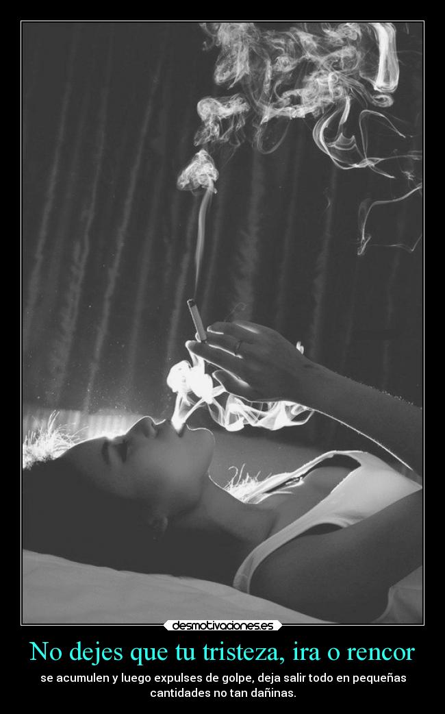 No dejes que tu tristeza, ira o rencor - se acumulen y luego expulses de golpe, deja salir todo en pequeñas
cantidades no tan dañinas.